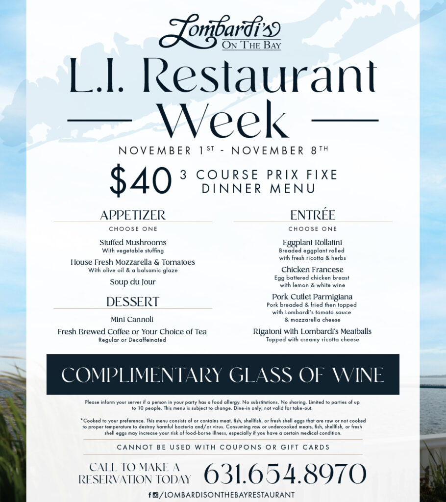 Lombardi’s on the Bay Long Island Restaurant Week menu, available November 1–8, 2026. Enjoy a $40 three-course prix fixe dinner with a complimentary glass of wine. Appetizer choices include Stuffed Mushrooms, Fresh Mozzarella & Tomatoes, and Soup du Jour. Entrées include Eggplant Rollatini, Chicken Francese, Pork Cutlet Parmigiana, and Rigatoni with Lombardi’s Meatballs. Dessert includes a Mini Cannoli and coffee or tea. Dine-in only. Reservations: 631-654-8970